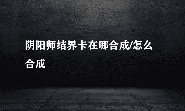 阴阳师结界卡在哪合成/怎么合成