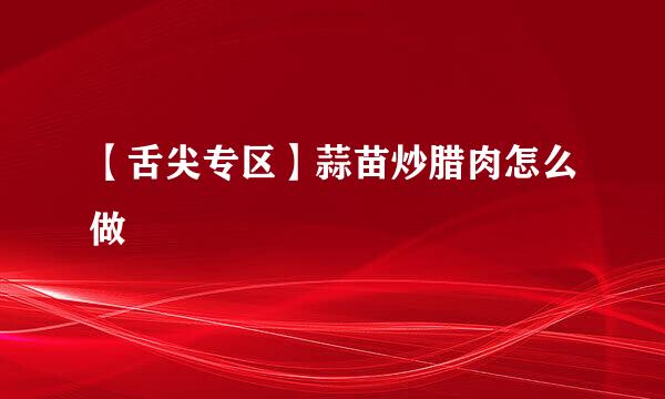 【舌尖专区】蒜苗炒腊肉怎么做