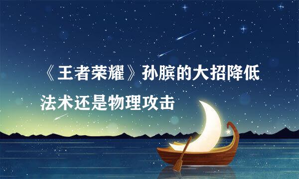《王者荣耀》孙膑的大招降低法术还是物理攻击
