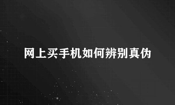 网上买手机如何辨别真伪