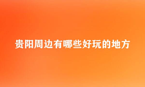 贵阳周边有哪些好玩的地方