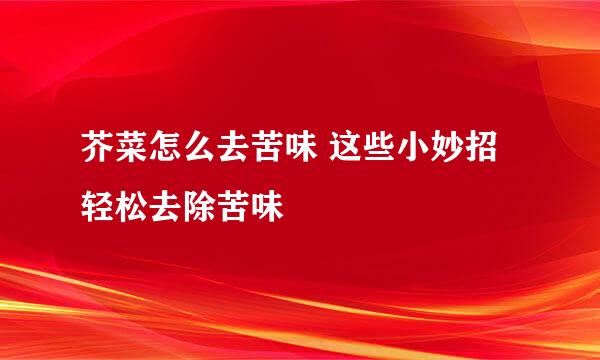 芥菜怎么去苦味 这些小妙招轻松去除苦味