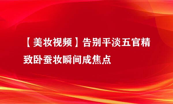 【美妆视频】告别平淡五官精致卧蚕妆瞬间成焦点