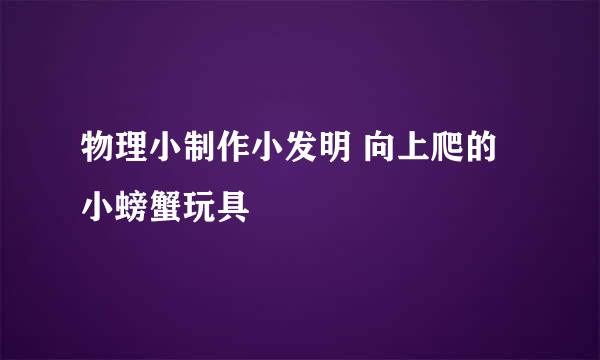 物理小制作小发明 向上爬的小螃蟹玩具