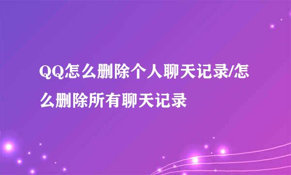 QQ怎么删除个人聊天记录/怎么删除所有聊天记录