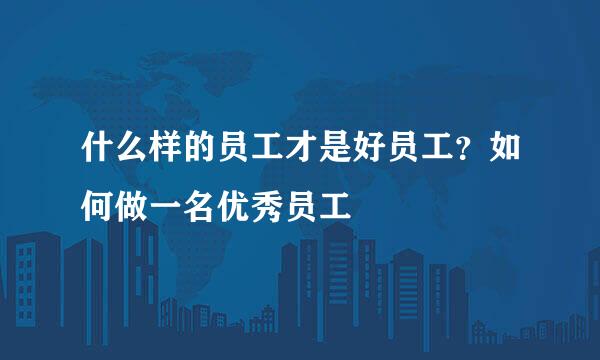 什么样的员工才是好员工？如何做一名优秀员工