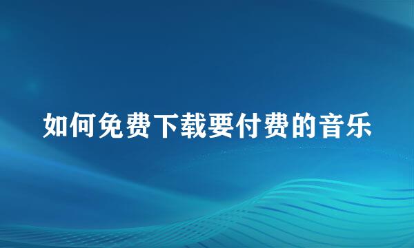 如何免费下载要付费的音乐