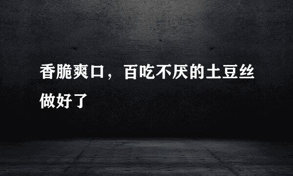 香脆爽口，百吃不厌的土豆丝做好了