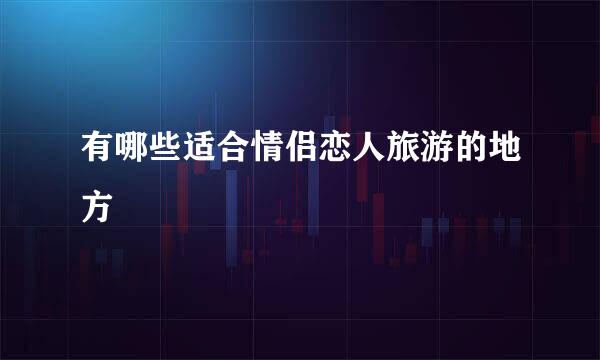 有哪些适合情侣恋人旅游的地方