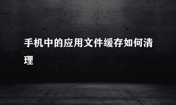 手机中的应用文件缓存如何清理