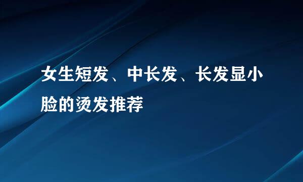 女生短发、中长发、长发显小脸的烫发推荐
