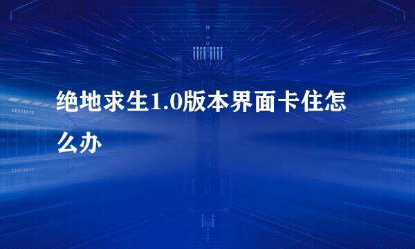 绝地求生1.0版本界面卡住怎么办