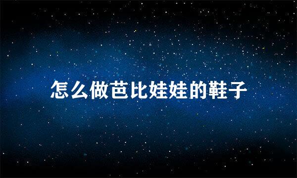 怎么做芭比娃娃的鞋子