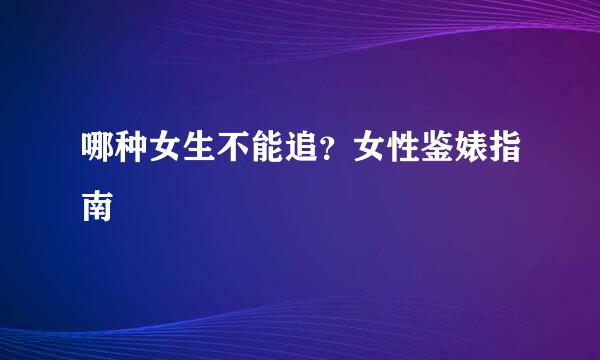 哪种女生不能追？女性鉴婊指南