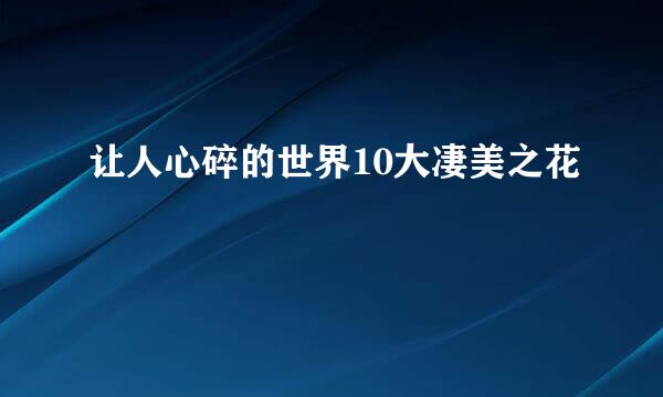 让人心碎的世界10大凄美之花