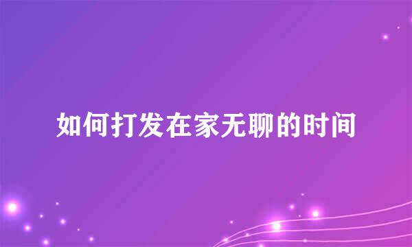 如何打发在家无聊的时间