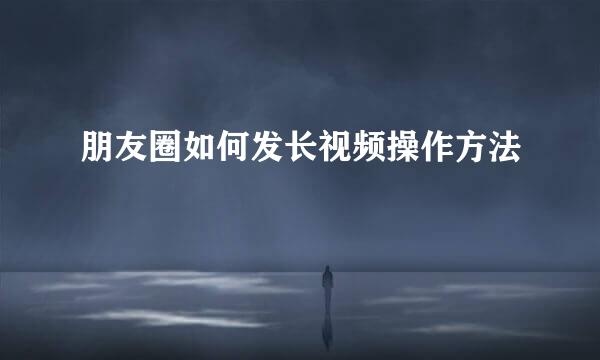 朋友圈如何发长视频操作方法