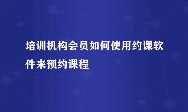 培训机构会员如何使用约课软件来预约课程