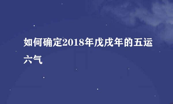 如何确定2018年戊戌年的五运六气