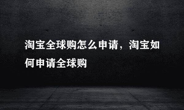 淘宝全球购怎么申请，淘宝如何申请全球购