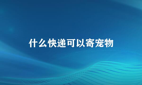 什么快递可以寄宠物