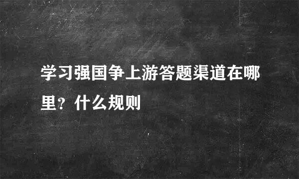 学习强国争上游答题渠道在哪里？什么规则