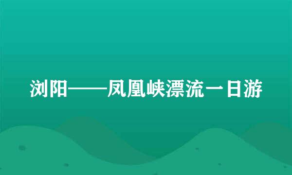 浏阳——凤凰峡漂流一日游