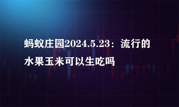 蚂蚁庄园2024.5.23：流行的水果玉米可以生吃吗
