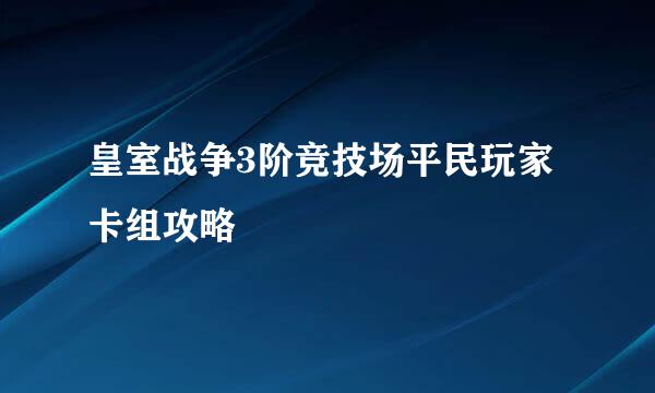 皇室战争3阶竞技场平民玩家卡组攻略