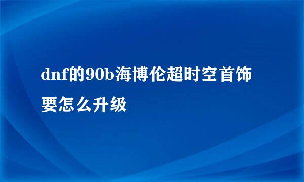 dnf的90b海博伦超时空首饰要怎么升级