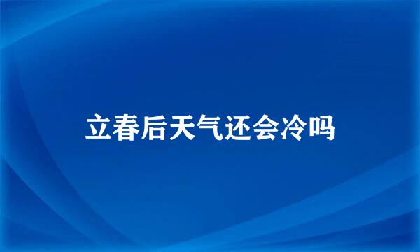 立春后天气还会冷吗