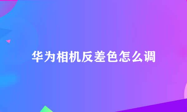 华为相机反差色怎么调