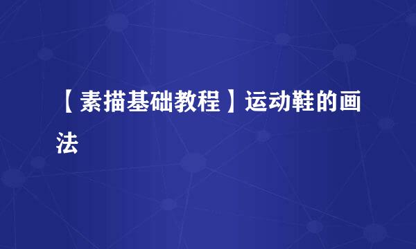 【素描基础教程】运动鞋的画法