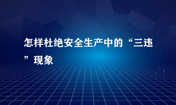 怎样杜绝安全生产中的“三违”现象
