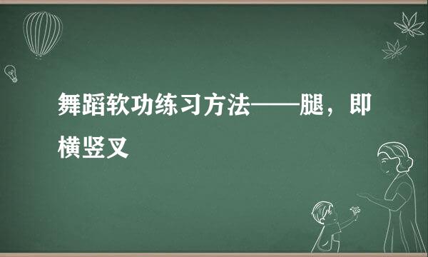 舞蹈软功练习方法——腿，即横竖叉