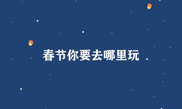 春节你要去哪里玩