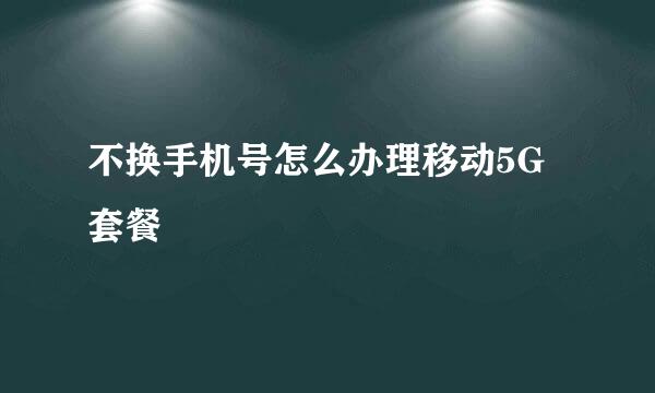 不换手机号怎么办理移动5G套餐