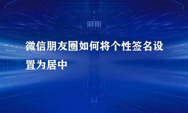 微信朋友圈如何将个性签名设置为居中