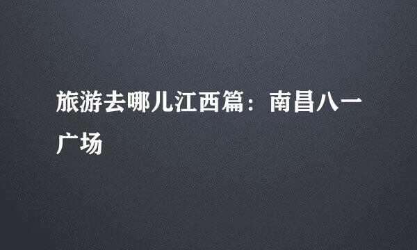 旅游去哪儿江西篇：南昌八一广场