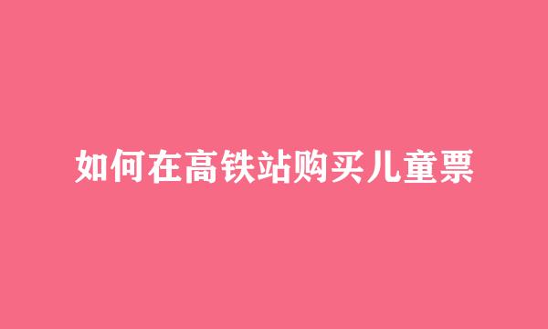 如何在高铁站购买儿童票