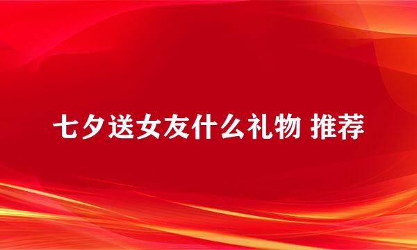 七夕送女友什么礼物 推荐