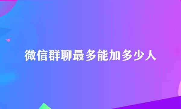 微信群聊最多能加多少人