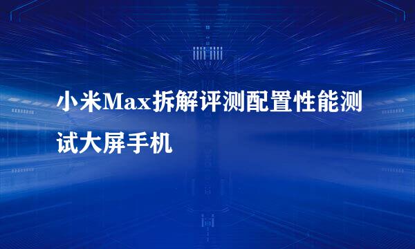 小米Max拆解评测配置性能测试大屏手机