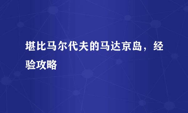 堪比马尔代夫的马达京岛，经验攻略