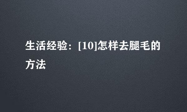 生活经验：[10]怎样去腿毛的方法