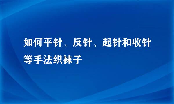 如何平针、反针、起针和收针等手法织袜子