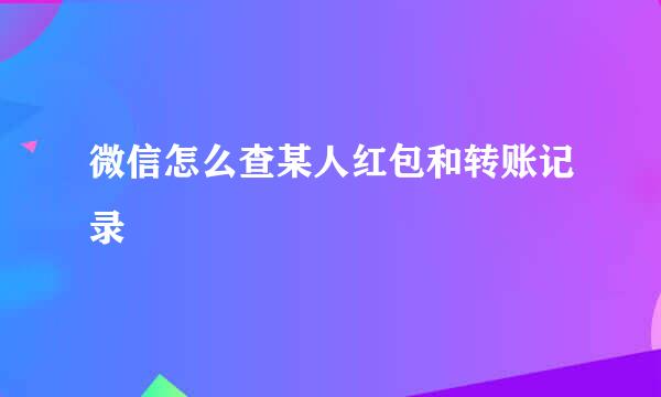 微信怎么查某人红包和转账记录