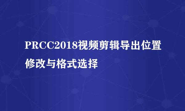 PRCC2018视频剪辑导出位置修改与格式选择