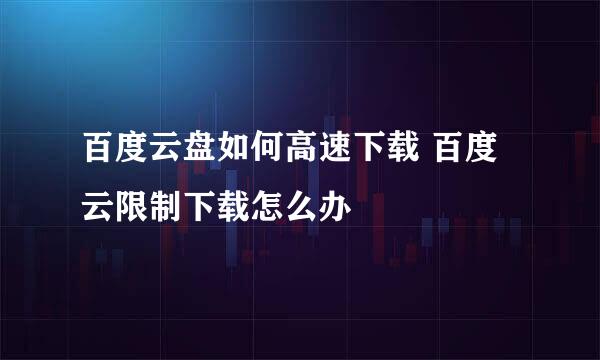 百度云盘如何高速下载 百度云限制下载怎么办