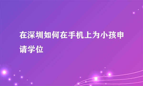 在深圳如何在手机上为小孩申请学位